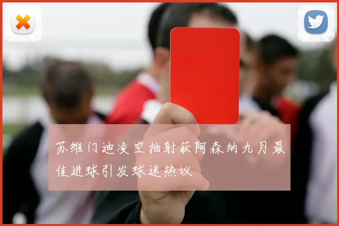 苏维门迪凌空抽射获阿森纳九月最佳进球引发球迷热议